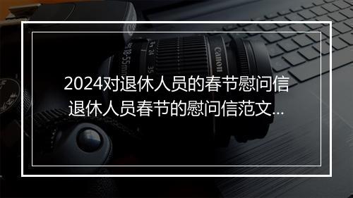2024对退休人员的春节慰问信 退休人员春节的慰问信范文合集9篇