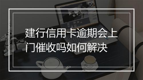 建行信用卡逾期会上门催收吗如何解决