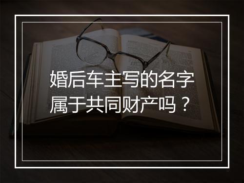 婚后车主写的名字属于共同财产吗？