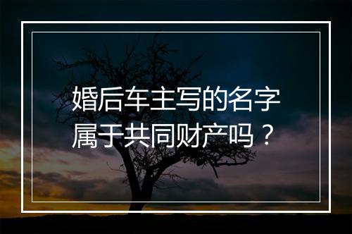 婚后车主写的名字属于共同财产吗？