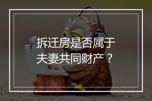 拆迁房是否属于夫妻共同财产？