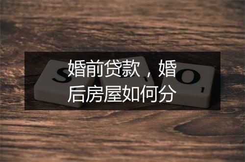 婚前贷款，婚后房屋如何分