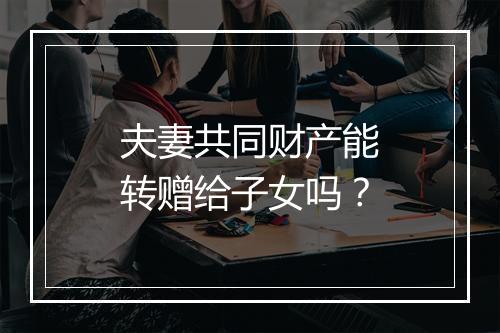 夫妻共同财产能转赠给子女吗？