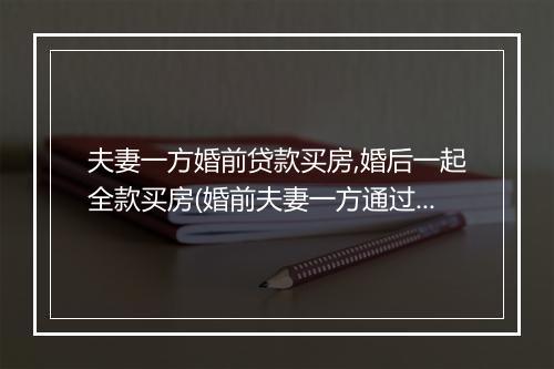 夫妻一方婚前贷款买房,婚后一起全款买房(婚前夫妻一方通过按揭贷款买房，婚后共同房产)