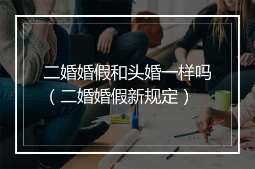 二婚婚假和头婚一样吗（二婚婚假新规定）