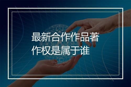 最新合作作品著作权是属于谁