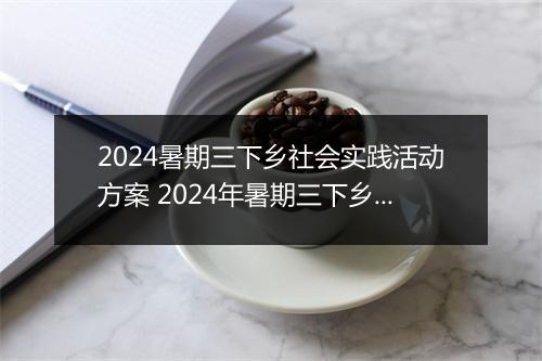 2024暑期三下乡社会实践活动方案 2024年暑期三下乡社会实践活动总结精品范文10篇
