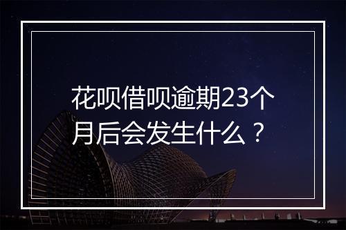 花呗借呗逾期23个月后会发生什么？