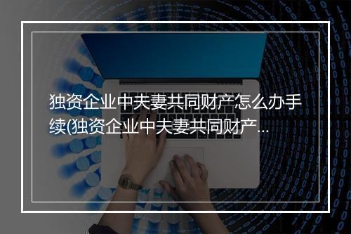 独资企业中夫妻共同财产怎么办手续(独资企业中夫妻共同财产怎么办)