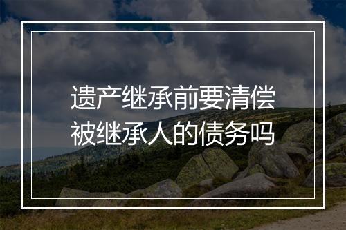 遗产继承前要清偿被继承人的债务吗
