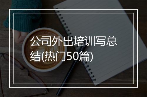 公司外出培训写总结(热门50篇)