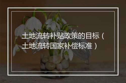 土地流转补贴政策的目标（土地流转国家补偿标准）