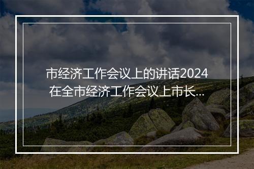 市经济工作会议上的讲话2024 在全市经济工作会议上市长讲话精品范文10篇