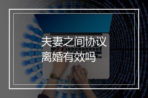 夫妻之间协议离婚有效吗