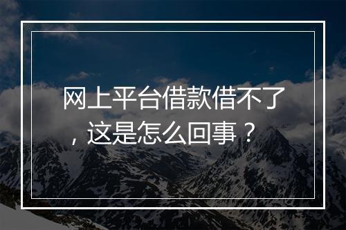 网上平台借款借不了，这是怎么回事？