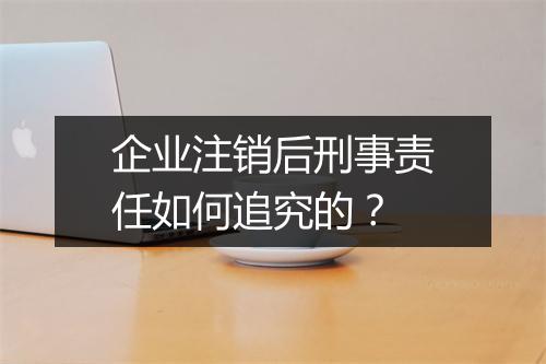 企业注销后刑事责任如何追究的？