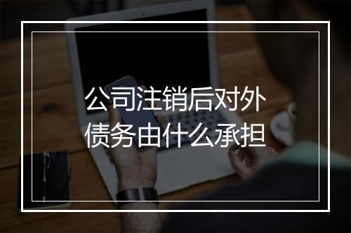 公司注销后对外债务由什么承担