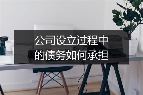 公司设立过程中的债务如何承担