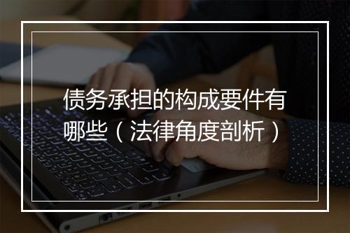 债务承担的构成要件有哪些（法律角度剖析）