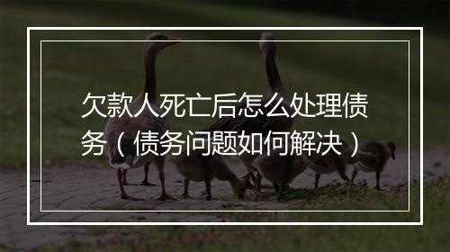 欠款人死亡后怎么处理债务（债务问题如何解决）