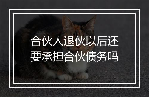 合伙人退伙以后还要承担合伙债务吗