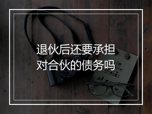 退伙后还要承担对合伙的债务吗