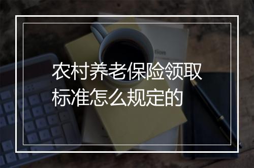 农村养老保险领取标准怎么规定的