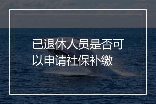 已退休人员是否可以申请社保补缴