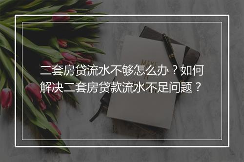 二套房贷流水不够怎么办？如何解决二套房贷款流水不足问题？