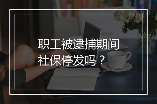 职工被逮捕期间社保停发吗？