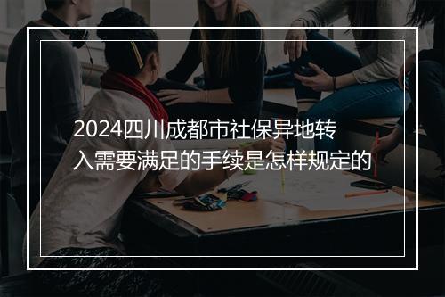 2024四川成都市社保异地转入需要满足的手续是怎样规定的
