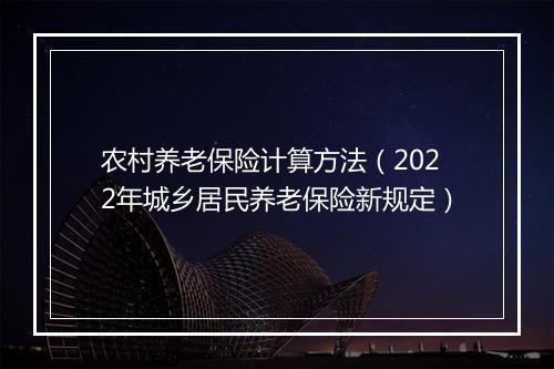 农村养老保险计算方法（2022年城乡居民养老保险新规定）