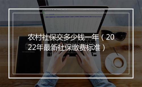 农村社保交多少钱一年（2022年最新社保缴费标准）