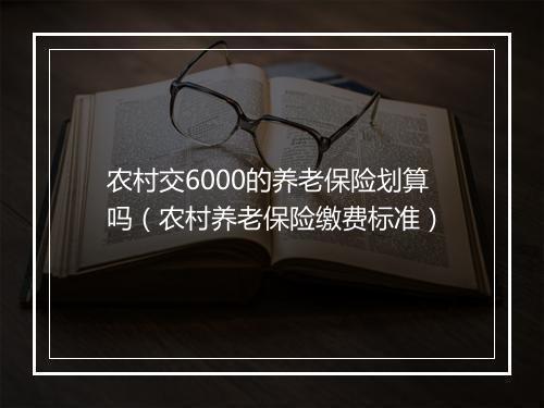农村交6000的养老保险划算吗（农村养老保险缴费标准）