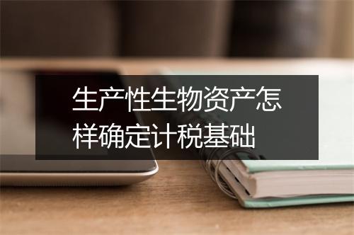 生产性生物资产怎样确定计税基础