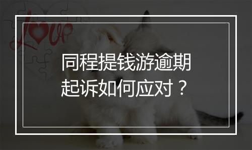 同程提钱游逾期起诉如何应对？