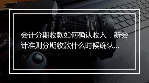 会计分期收款如何确认收入，新会计准则分期收款什么时候确认收入