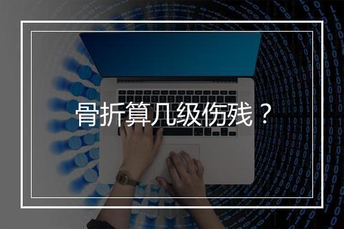 骨折算几级伤残？