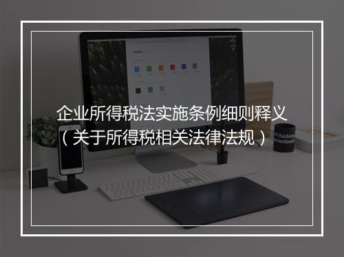 企业所得税法实施条例细则释义（关于所得税相关法律法规）
