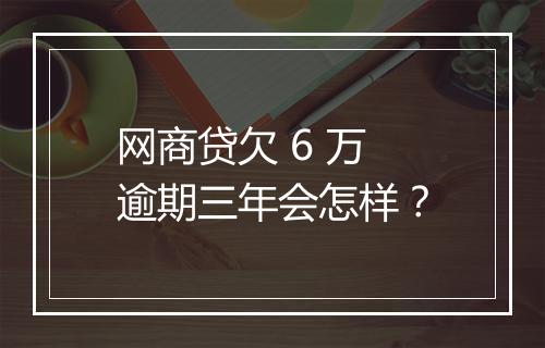 网商贷欠 6 万逾期三年会怎样？