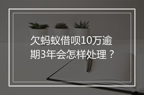 欠蚂蚁借呗10万逾期3年会怎样处理？