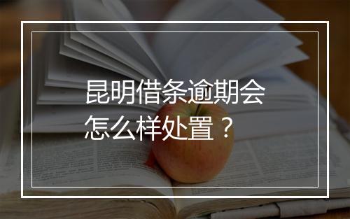 昆明借条逾期会怎么样处置？