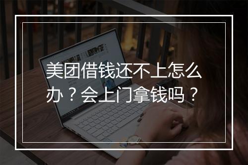 美团借钱还不上怎么办？会上门拿钱吗？