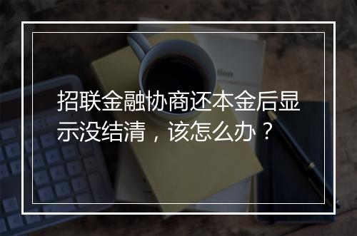 招联金融协商还本金后显示没结清，该怎么办？