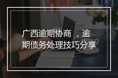 广西逾期协商 ，逾期债务处理技巧分享