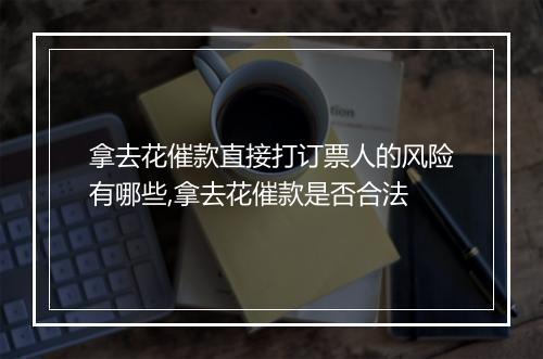 拿去花催款直接打订票人的风险有哪些,拿去花催款是否合法