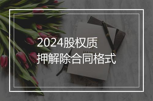 2024股权质押解除合同格式