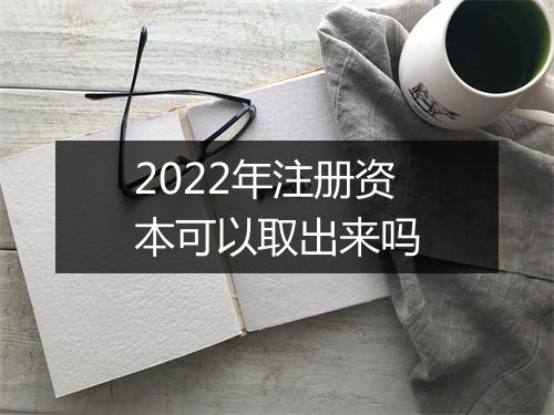 2022年注册资本可以取出来吗