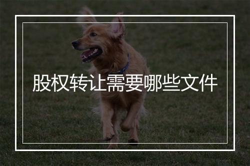 股权转让需要哪些文件