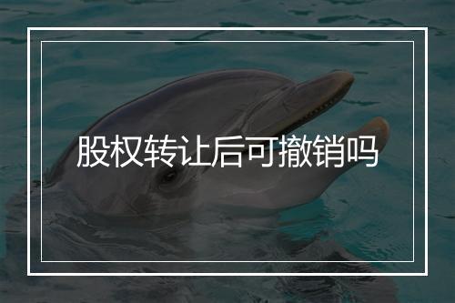 股权转让后可撤销吗